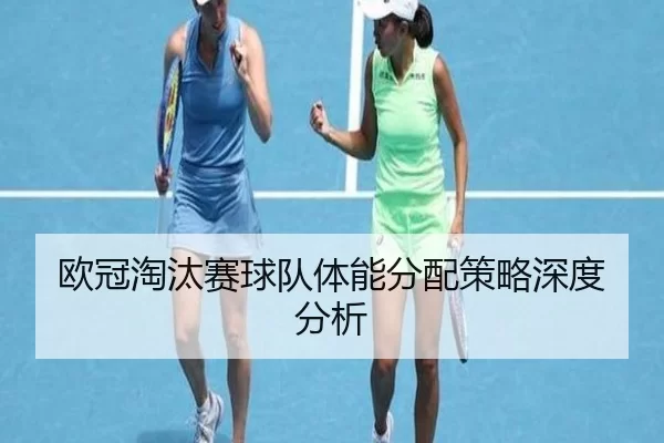 欧冠淘汰赛球队体能分配策略深度分析