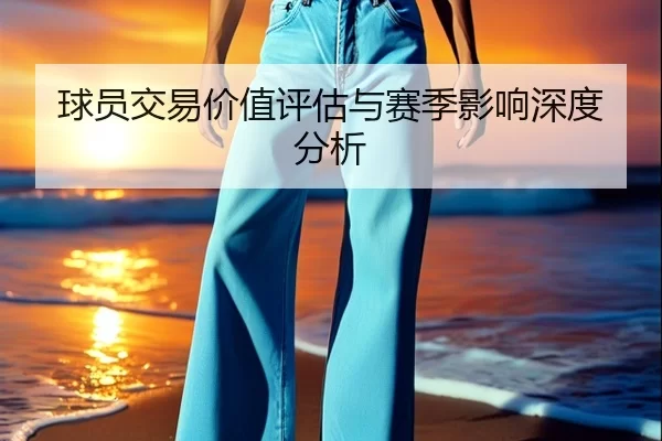 球员交易价值评估与赛季影响深度分析